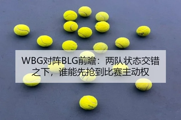 WBG对阵BLG前瞻：两队状态交错之下，谁能先抢到比赛主动权