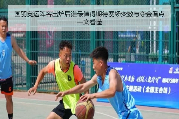 国羽奥运阵容出炉后谁最值得期待赛场变数与夺金看点一文看懂